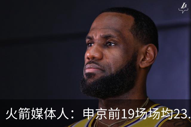 火箭媒体人：申京前19场场均23.1+9.1+7.1 但被艾顿打爆无法接受